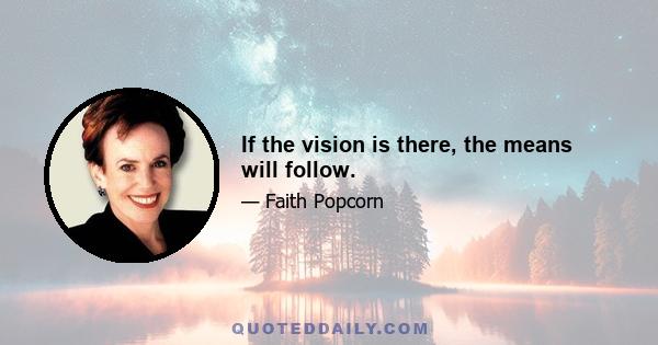 If the vision is there, the means will follow.