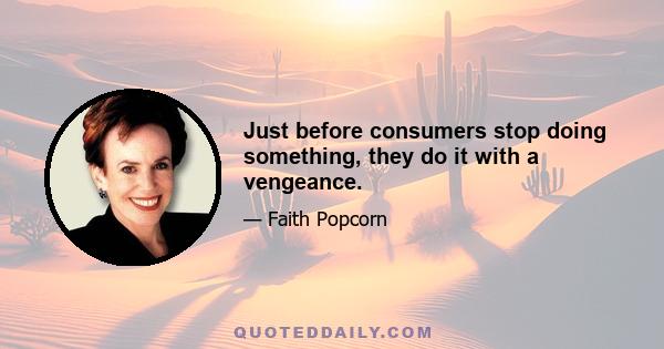 Just before consumers stop doing something, they do it with a vengeance.