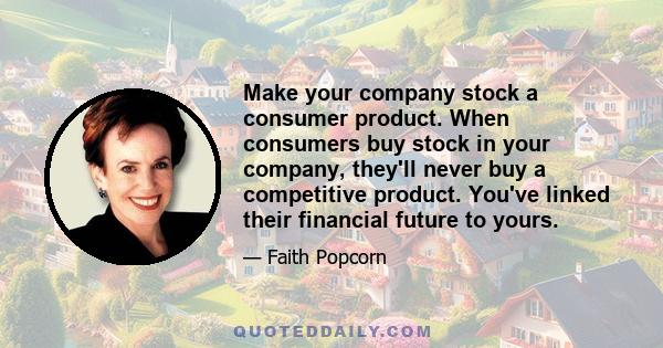 Make your company stock a consumer product. When consumers buy stock in your company, they'll never buy a competitive product. You've linked their financial future to yours.