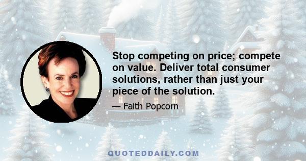 Stop competing on price; compete on value. Deliver total consumer solutions, rather than just your piece of the solution.