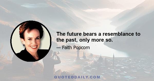 The future bears a resemblance to the past, only more so.