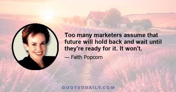 Too many marketers assume that future will hold back and wait until they're ready for it. It won't.