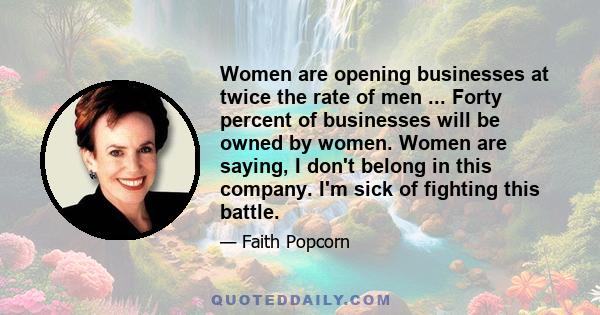 Women are opening businesses at twice the rate of men ... Forty percent of businesses will be owned by women. Women are saying, I don't belong in this company. I'm sick of fighting this battle.