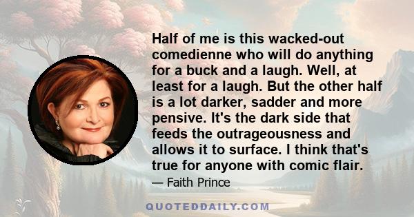 Half of me is this wacked-out comedienne who will do anything for a buck and a laugh. Well, at least for a laugh. But the other half is a lot darker, sadder and more pensive. It's the dark side that feeds the