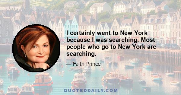 I certainly went to New York because I was searching. Most people who go to New York are searching.