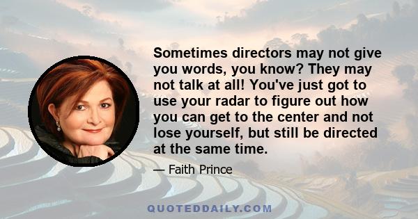 Sometimes directors may not give you words, you know? They may not talk at all! You've just got to use your radar to figure out how you can get to the center and not lose yourself, but still be directed at the same time.