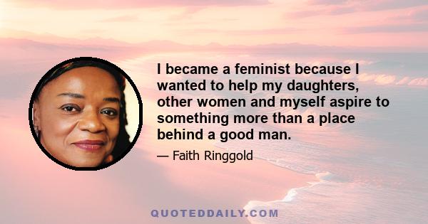 I became a feminist because I wanted to help my daughters, other women and myself aspire to something more than a place behind a good man.