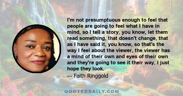 I'm not presumptuous enough to feel that people are going to feel what I have in mind, so I tell a story, you know, let them read something, that doesn't change, that as I have said it, you know, so that's the way I