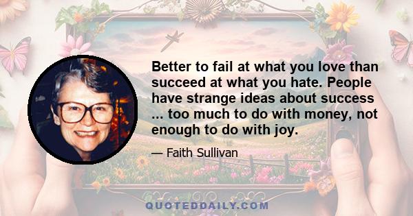 Better to fail at what you love than succeed at what you hate. People have strange ideas about success ... too much to do with money, not enough to do with joy.