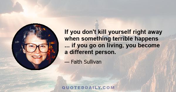 If you don't kill yourself right away when something terrible happens ... if you go on living, you become a different person.