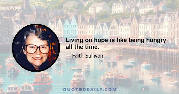 Living on hope is like being hungry all the time.