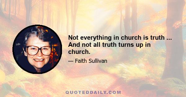 Not everything in church is truth ... And not all truth turns up in church.