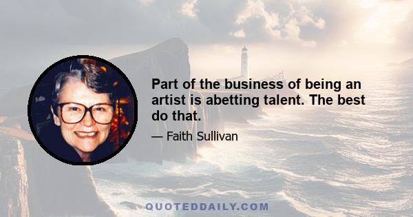 Part of the business of being an artist is abetting talent. The best do that.