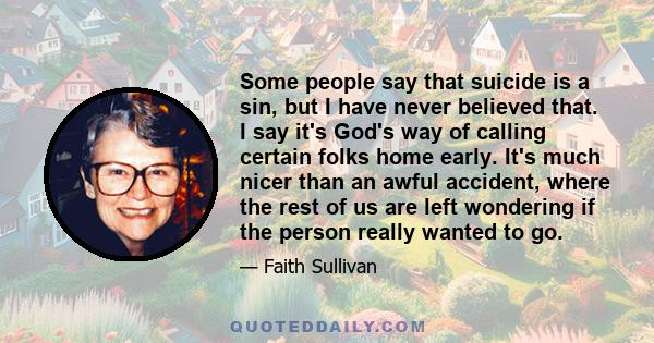 Some people say that suicide is a sin, but I have never believed that. I say it's God's way of calling certain folks home early. It's much nicer than an awful accident, where the rest of us are left wondering if the