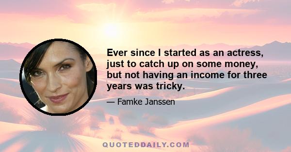 Ever since I started as an actress, just to catch up on some money, but not having an income for three years was tricky.