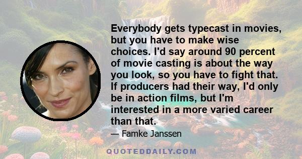 Everybody gets typecast in movies, but you have to make wise choices. I'd say around 90 percent of movie casting is about the way you look, so you have to fight that. If producers had their way, I'd only be in action