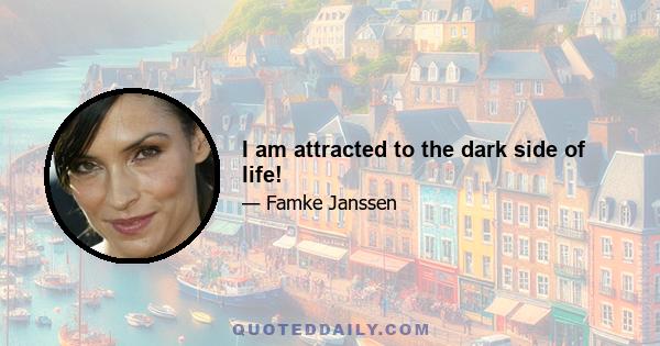 I am attracted to the dark side of life!