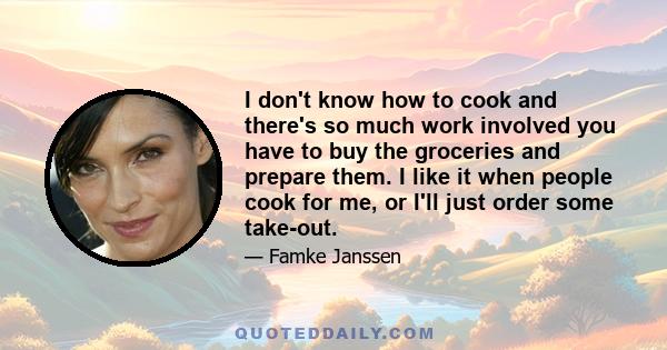 I don't know how to cook and there's so much work involved you have to buy the groceries and prepare them. I like it when people cook for me, or I'll just order some take-out.