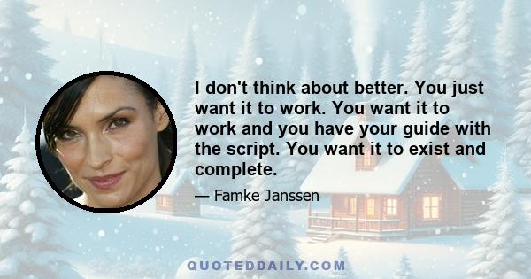 I don't think about better. You just want it to work. You want it to work and you have your guide with the script. You want it to exist and complete.