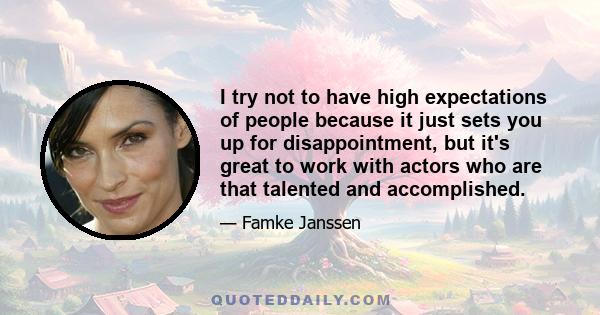 I try not to have high expectations of people because it just sets you up for disappointment, but it's great to work with actors who are that talented and accomplished.