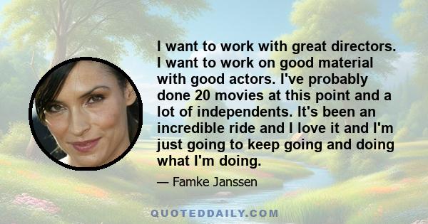 I want to work with great directors. I want to work on good material with good actors. I've probably done 20 movies at this point and a lot of independents. It's been an incredible ride and I love it and I'm just going