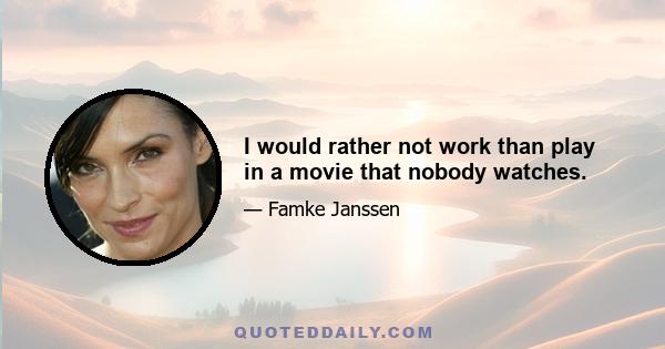 I would rather not work than play in a movie that nobody watches.