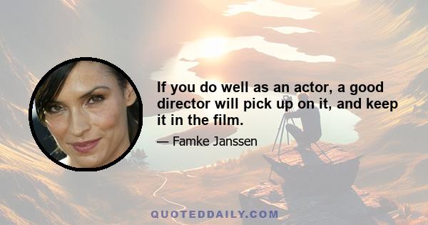 If you do well as an actor, a good director will pick up on it, and keep it in the film.