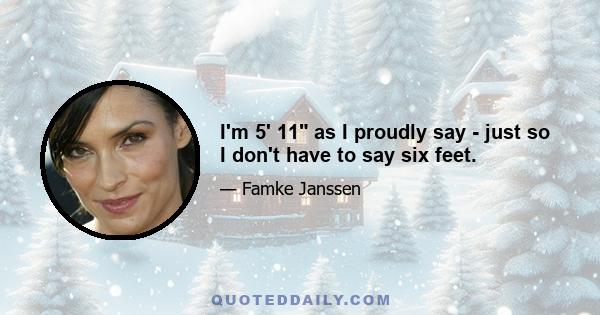 I'm 5' 11 as I proudly say - just so I don't have to say six feet.