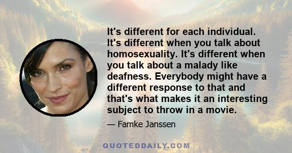 It's different for each individual. It's different when you talk about homosexuality. It's different when you talk about a malady like deafness. Everybody might have a different response to that and that's what makes it 