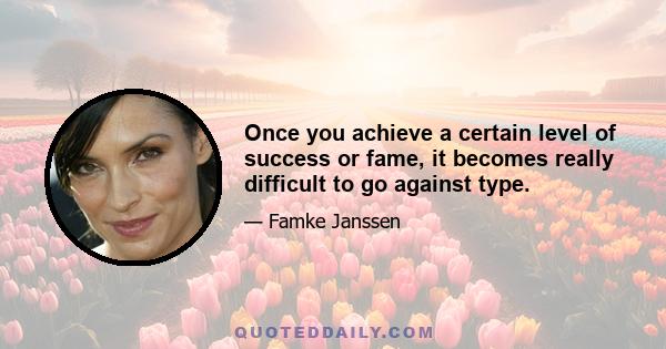 Once you achieve a certain level of success or fame, it becomes really difficult to go against type.