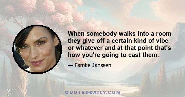 When somebody walks into a room they give off a certain kind of vibe or whatever and at that point that's how you're going to cast them.