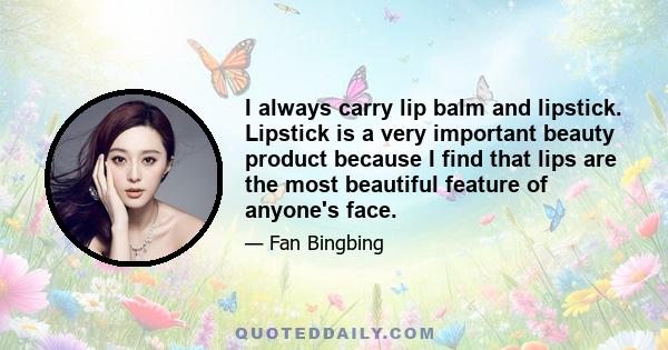 I always carry lip balm and lipstick. Lipstick is a very important beauty product because I find that lips are the most beautiful feature of anyone's face.