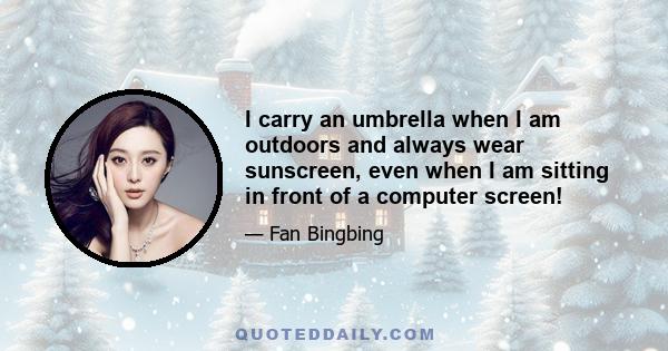 I carry an umbrella when I am outdoors and always wear sunscreen, even when I am sitting in front of a computer screen!