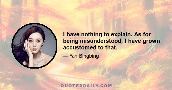 I have nothing to explain. As for being misunderstood, I have grown accustomed to that.