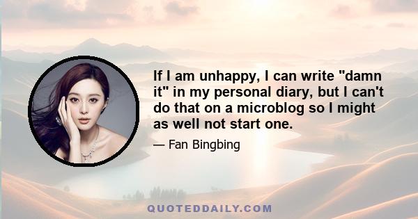 If I am unhappy, I can write damn it in my personal diary, but I can't do that on a microblog so I might as well not start one.