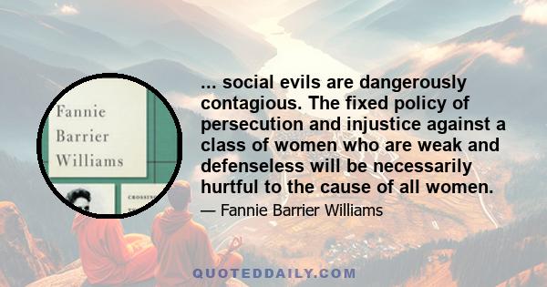 ... social evils are dangerously contagious. The fixed policy of persecution and injustice against a class of women who are weak and defenseless will be necessarily hurtful to the cause of all women.