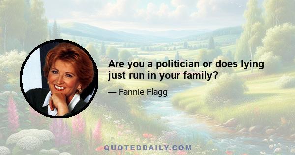 Are you a politician or does lying just run in your family?