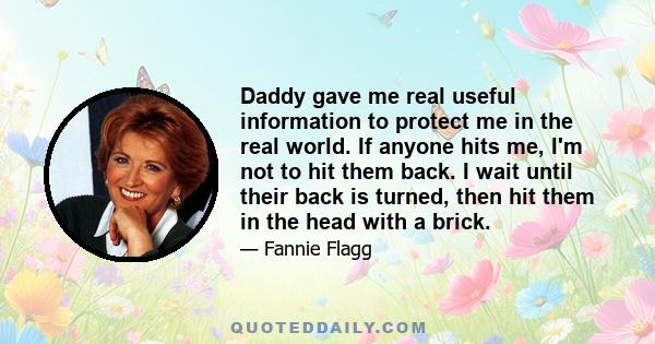 Daddy gave me real useful information to protect me in the real world. If anyone hits me, I'm not to hit them back. I wait until their back is turned, then hit them in the head with a brick.