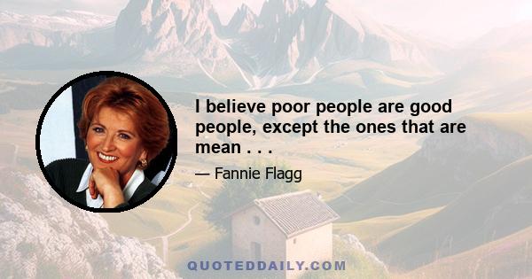 I believe poor people are good people, except the ones that are mean . . .