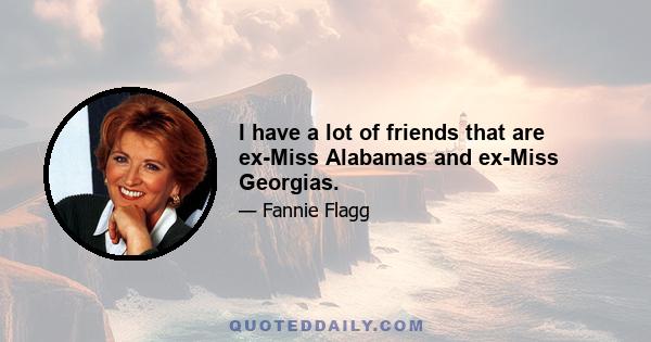 I have a lot of friends that are ex-Miss Alabamas and ex-Miss Georgias.