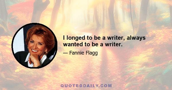 I longed to be a writer, always wanted to be a writer.