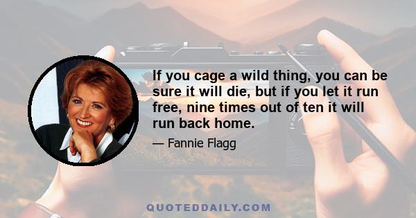 If you cage a wild thing, you can be sure it will die, but if you let it run free, nine times out of ten it will run back home.