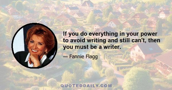 If you do everything in your power to avoid writing and still can't, then you must be a writer.