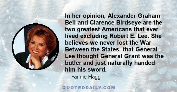 In her opinion, Alexander Graham Bell and Clarence Birdseye are the two greatest Americans that ever lived excluding Robert E. Lee. She believes we never lost the War Between the States, that General Lee thought General 