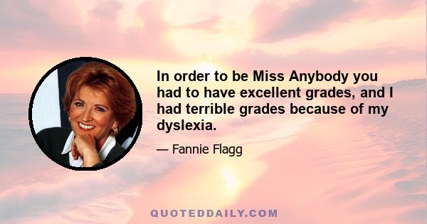 In order to be Miss Anybody you had to have excellent grades, and I had terrible grades because of my dyslexia.