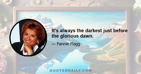 It's always the darkest just before the glorious dawn.