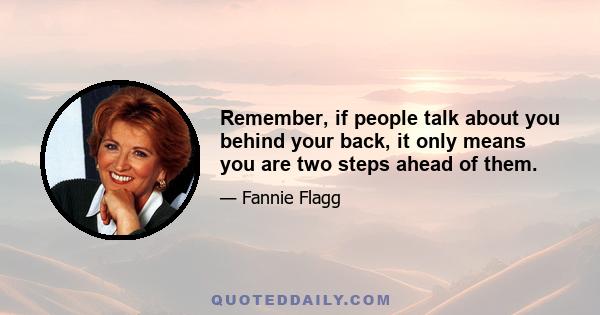 Remember, if people talk about you behind your back, it only means you are two steps ahead of them.