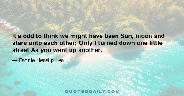 It's odd to think we might have been Sun, moon and stars unto each other; Only I turned down one little street As you went up another.