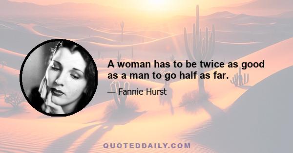 A woman has to be twice as good as a man to go half as far.