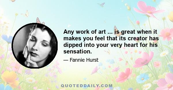 Any work of art ... is great when it makes you feel that its creator has dipped into your very heart for his sensation.